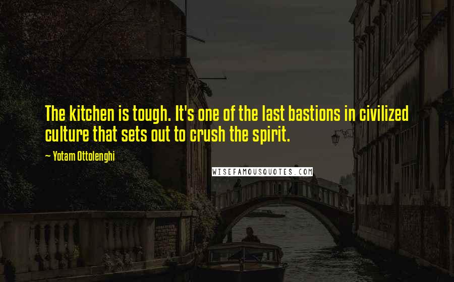 Yotam Ottolenghi Quotes: The kitchen is tough. It's one of the last bastions in civilized culture that sets out to crush the spirit.