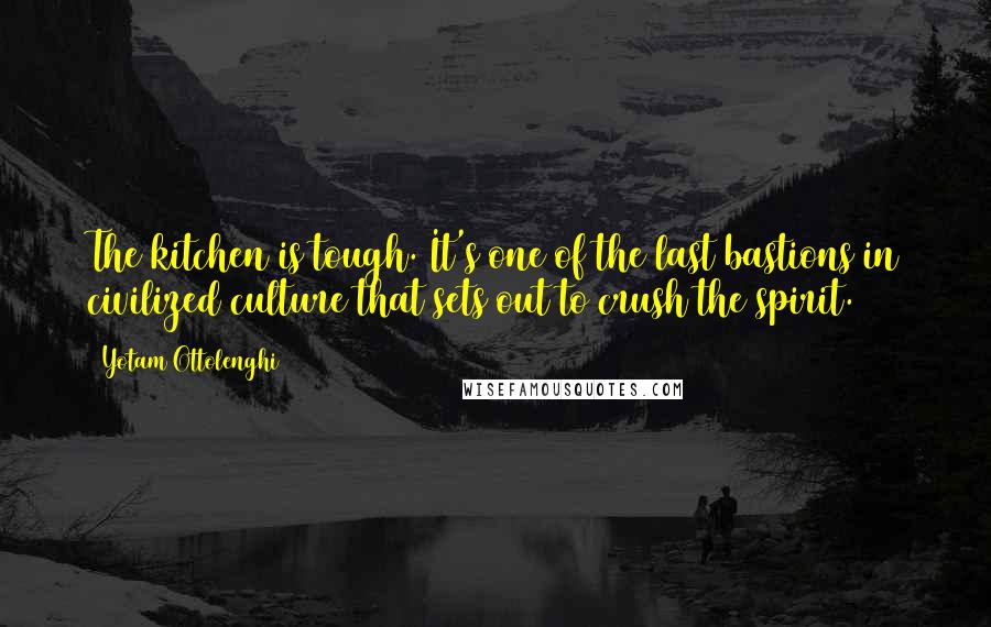 Yotam Ottolenghi Quotes: The kitchen is tough. It's one of the last bastions in civilized culture that sets out to crush the spirit.
