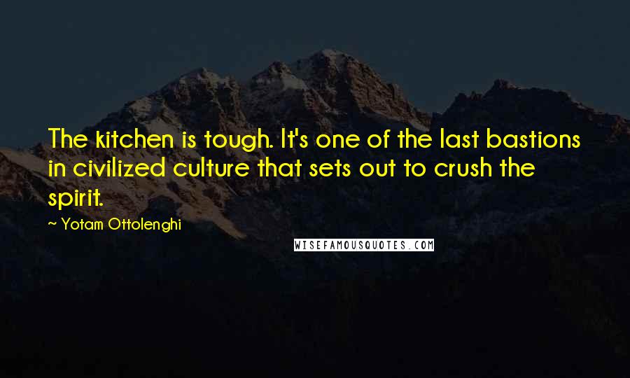 Yotam Ottolenghi Quotes: The kitchen is tough. It's one of the last bastions in civilized culture that sets out to crush the spirit.