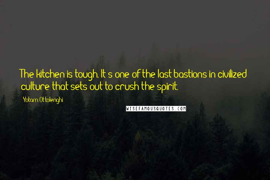 Yotam Ottolenghi Quotes: The kitchen is tough. It's one of the last bastions in civilized culture that sets out to crush the spirit.