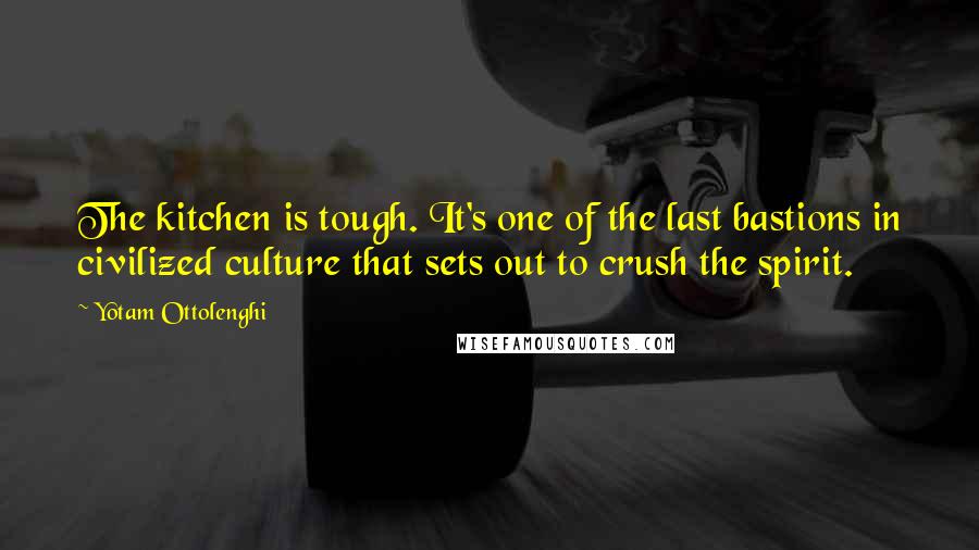 Yotam Ottolenghi Quotes: The kitchen is tough. It's one of the last bastions in civilized culture that sets out to crush the spirit.