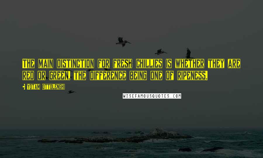 Yotam Ottolenghi Quotes: The main distinction for fresh chillies is whether they are red or green, the difference being one of ripeness.