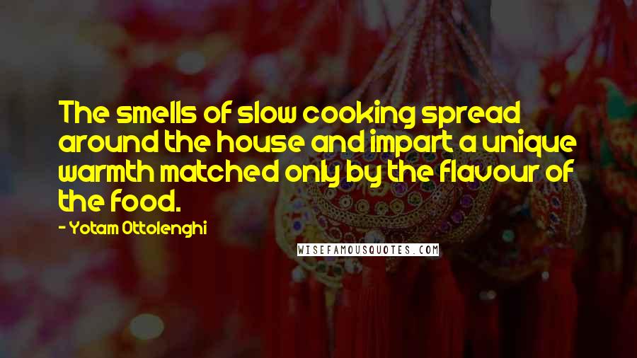 Yotam Ottolenghi Quotes: The smells of slow cooking spread around the house and impart a unique warmth matched only by the flavour of the food.