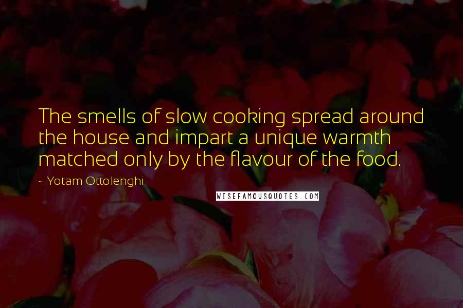 Yotam Ottolenghi Quotes: The smells of slow cooking spread around the house and impart a unique warmth matched only by the flavour of the food.
