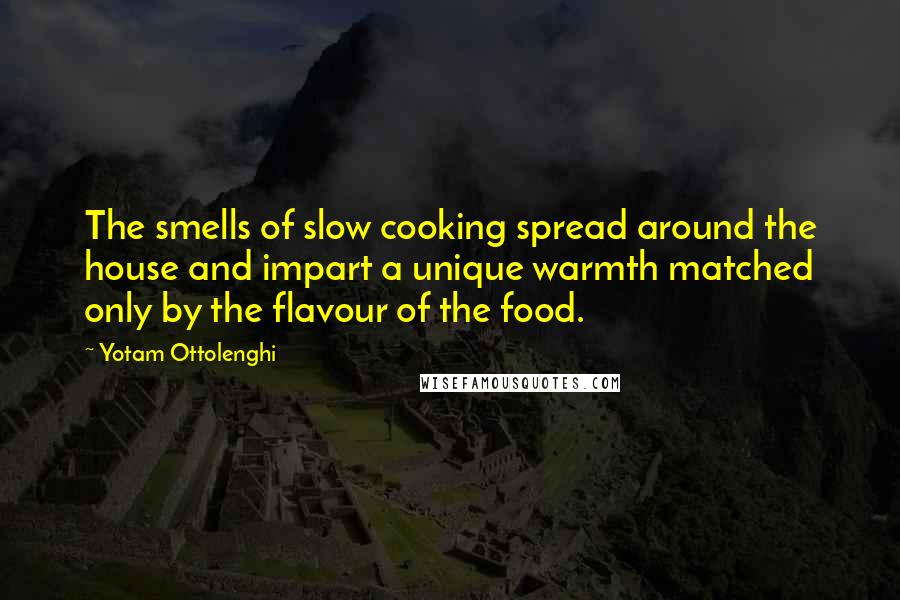 Yotam Ottolenghi Quotes: The smells of slow cooking spread around the house and impart a unique warmth matched only by the flavour of the food.