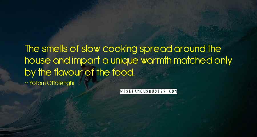 Yotam Ottolenghi Quotes: The smells of slow cooking spread around the house and impart a unique warmth matched only by the flavour of the food.