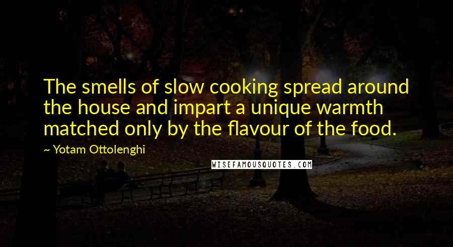 Yotam Ottolenghi Quotes: The smells of slow cooking spread around the house and impart a unique warmth matched only by the flavour of the food.