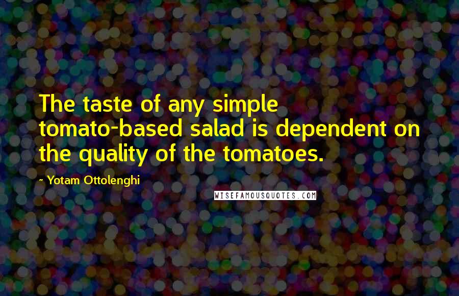 Yotam Ottolenghi Quotes: The taste of any simple tomato-based salad is dependent on the quality of the tomatoes.