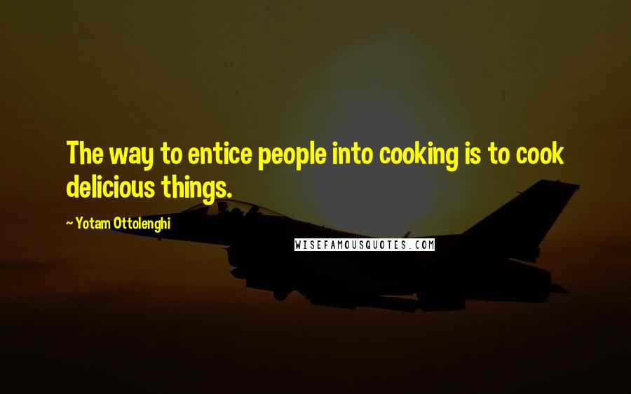 Yotam Ottolenghi Quotes: The way to entice people into cooking is to cook delicious things.