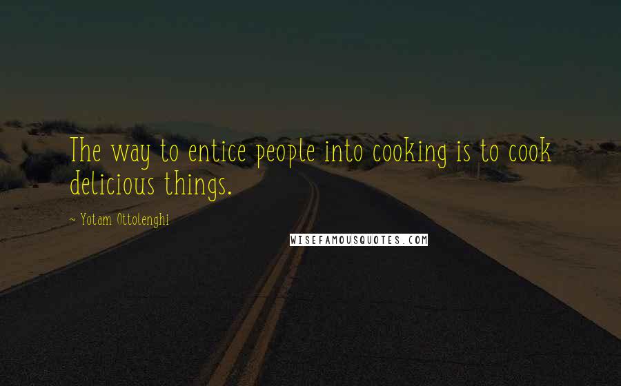 Yotam Ottolenghi Quotes: The way to entice people into cooking is to cook delicious things.