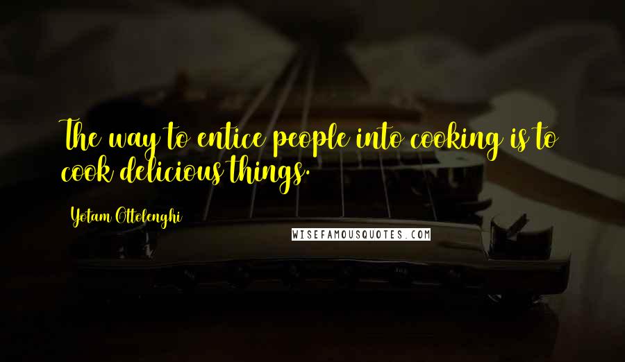 Yotam Ottolenghi Quotes: The way to entice people into cooking is to cook delicious things.