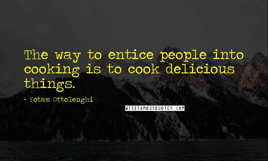 Yotam Ottolenghi Quotes: The way to entice people into cooking is to cook delicious things.