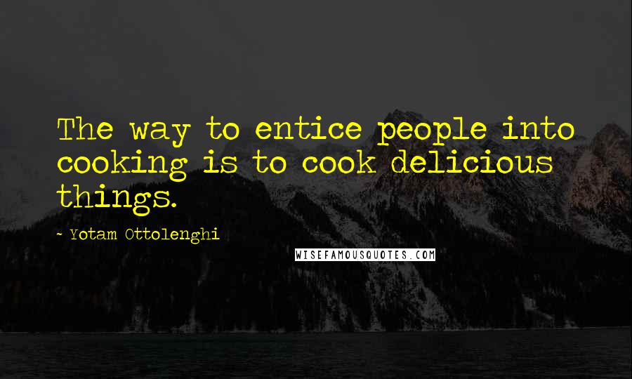 Yotam Ottolenghi Quotes: The way to entice people into cooking is to cook delicious things.