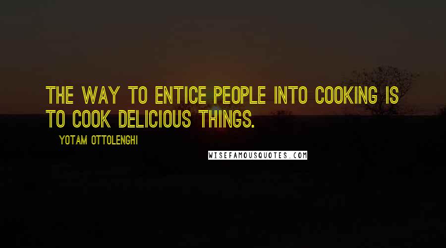 Yotam Ottolenghi Quotes: The way to entice people into cooking is to cook delicious things.