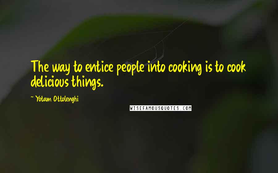 Yotam Ottolenghi Quotes: The way to entice people into cooking is to cook delicious things.