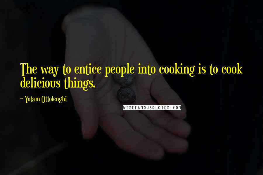 Yotam Ottolenghi Quotes: The way to entice people into cooking is to cook delicious things.