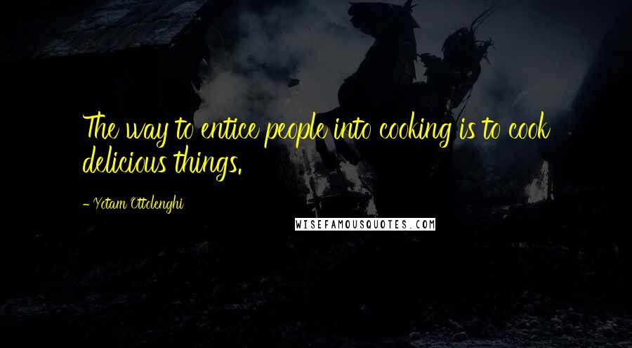 Yotam Ottolenghi Quotes: The way to entice people into cooking is to cook delicious things.