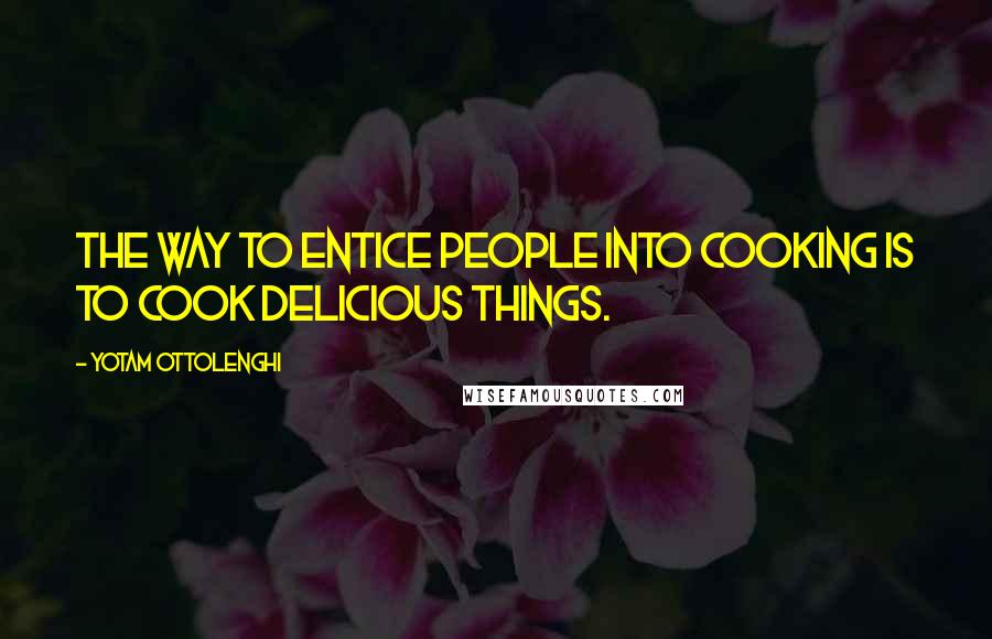 Yotam Ottolenghi Quotes: The way to entice people into cooking is to cook delicious things.