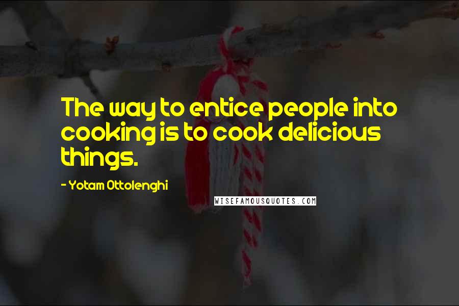 Yotam Ottolenghi Quotes: The way to entice people into cooking is to cook delicious things.