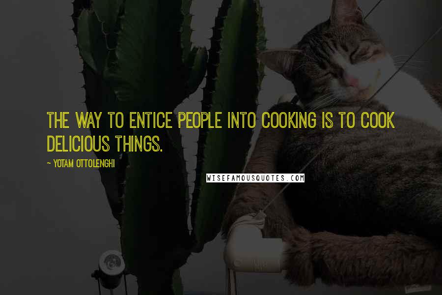 Yotam Ottolenghi Quotes: The way to entice people into cooking is to cook delicious things.