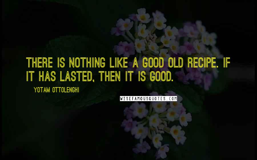 Yotam Ottolenghi Quotes: There is nothing like a good old recipe. If it has lasted, then it is good.