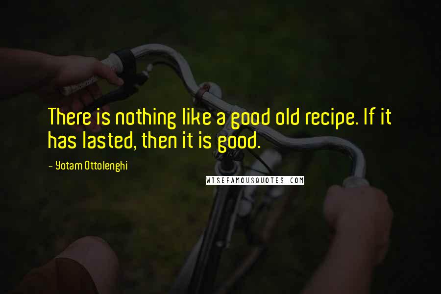 Yotam Ottolenghi Quotes: There is nothing like a good old recipe. If it has lasted, then it is good.