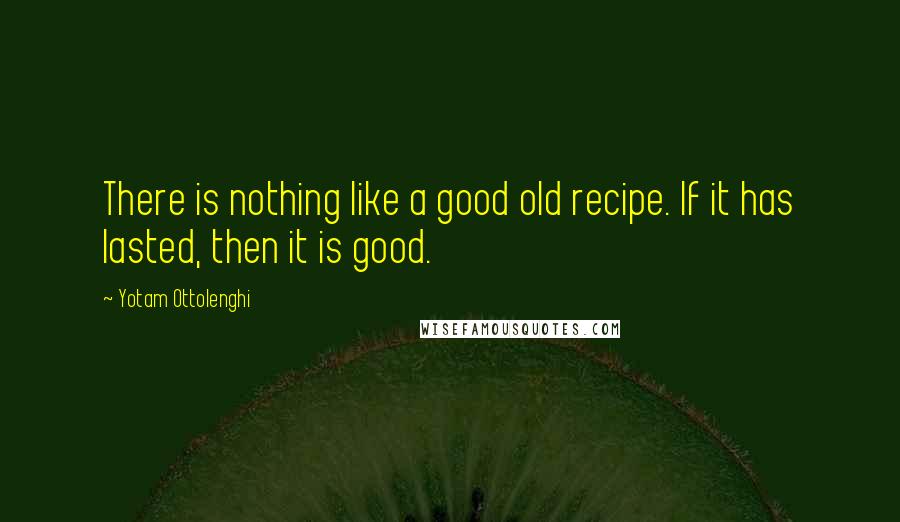 Yotam Ottolenghi Quotes: There is nothing like a good old recipe. If it has lasted, then it is good.