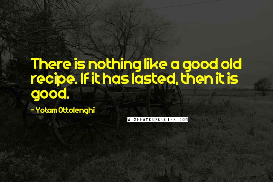Yotam Ottolenghi Quotes: There is nothing like a good old recipe. If it has lasted, then it is good.