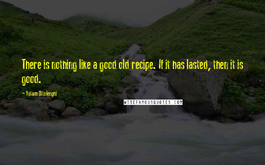 Yotam Ottolenghi Quotes: There is nothing like a good old recipe. If it has lasted, then it is good.
