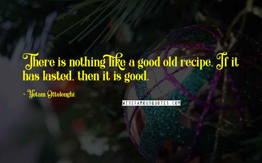 Yotam Ottolenghi Quotes: There is nothing like a good old recipe. If it has lasted, then it is good.