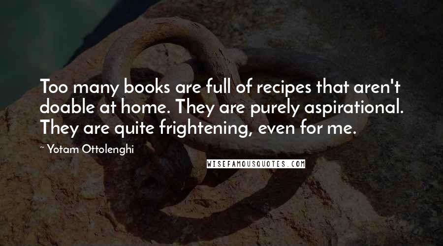 Yotam Ottolenghi Quotes: Too many books are full of recipes that aren't doable at home. They are purely aspirational. They are quite frightening, even for me.