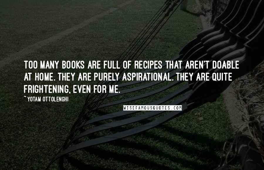 Yotam Ottolenghi Quotes: Too many books are full of recipes that aren't doable at home. They are purely aspirational. They are quite frightening, even for me.