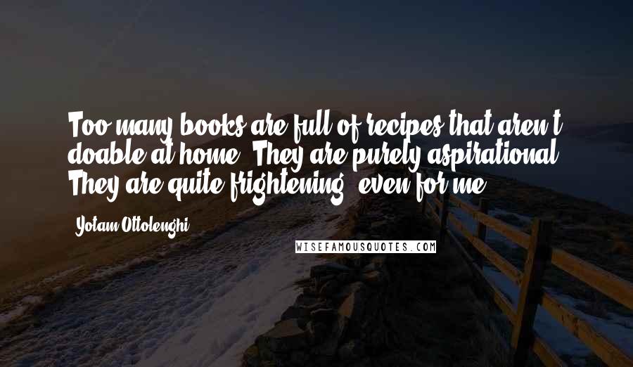 Yotam Ottolenghi Quotes: Too many books are full of recipes that aren't doable at home. They are purely aspirational. They are quite frightening, even for me.