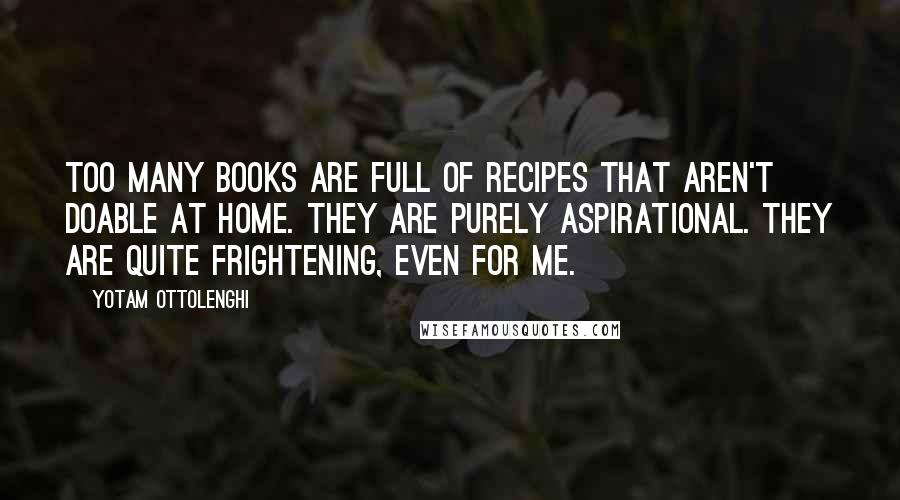 Yotam Ottolenghi Quotes: Too many books are full of recipes that aren't doable at home. They are purely aspirational. They are quite frightening, even for me.