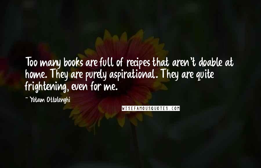Yotam Ottolenghi Quotes: Too many books are full of recipes that aren't doable at home. They are purely aspirational. They are quite frightening, even for me.