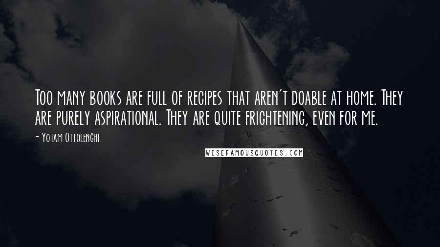 Yotam Ottolenghi Quotes: Too many books are full of recipes that aren't doable at home. They are purely aspirational. They are quite frightening, even for me.