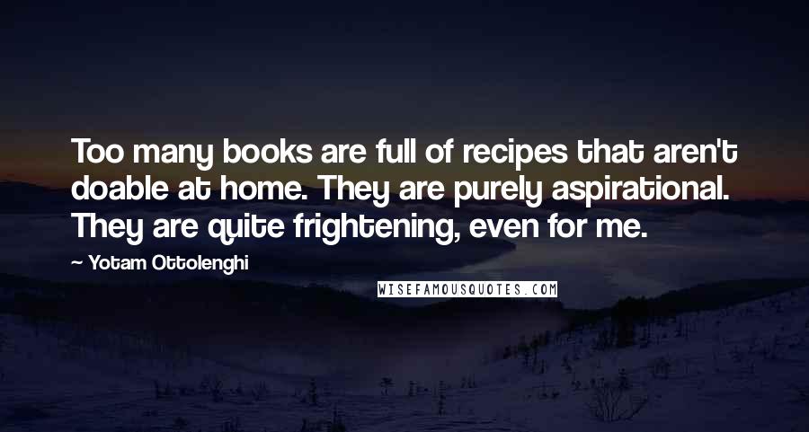 Yotam Ottolenghi Quotes: Too many books are full of recipes that aren't doable at home. They are purely aspirational. They are quite frightening, even for me.