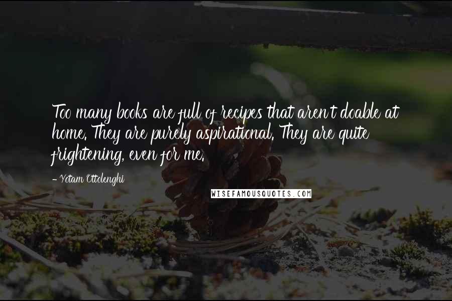 Yotam Ottolenghi Quotes: Too many books are full of recipes that aren't doable at home. They are purely aspirational. They are quite frightening, even for me.