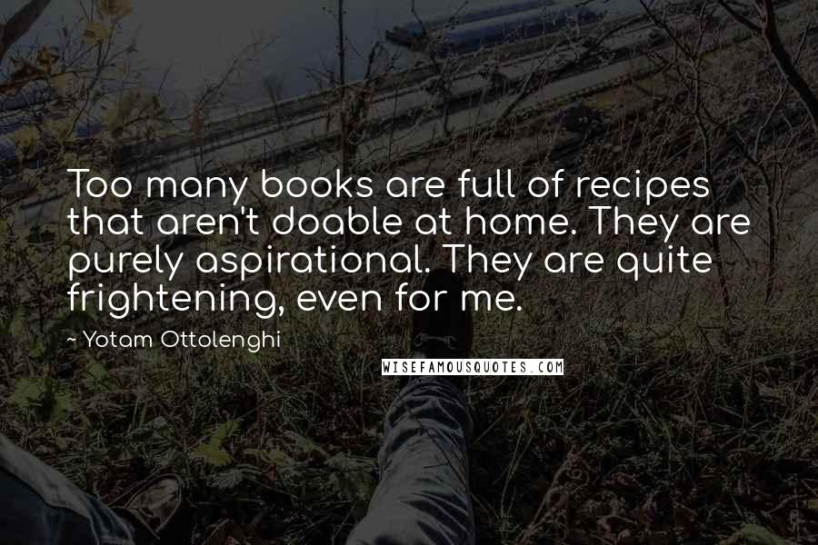 Yotam Ottolenghi Quotes: Too many books are full of recipes that aren't doable at home. They are purely aspirational. They are quite frightening, even for me.
