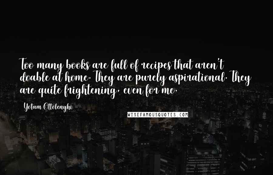 Yotam Ottolenghi Quotes: Too many books are full of recipes that aren't doable at home. They are purely aspirational. They are quite frightening, even for me.