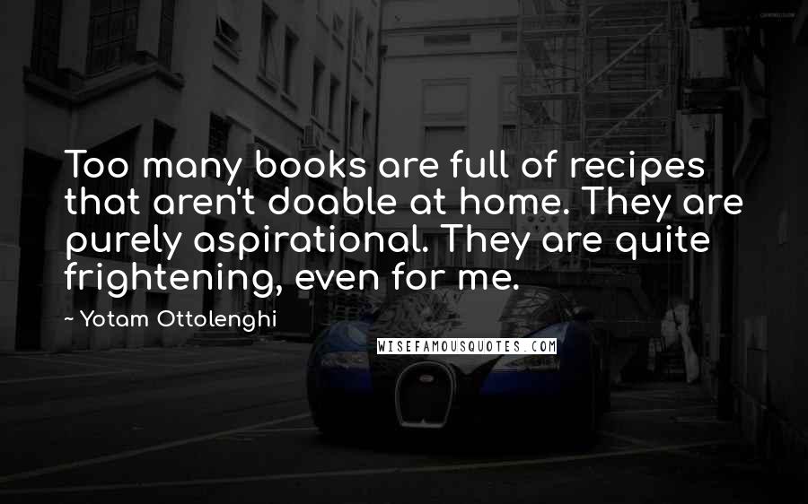 Yotam Ottolenghi Quotes: Too many books are full of recipes that aren't doable at home. They are purely aspirational. They are quite frightening, even for me.