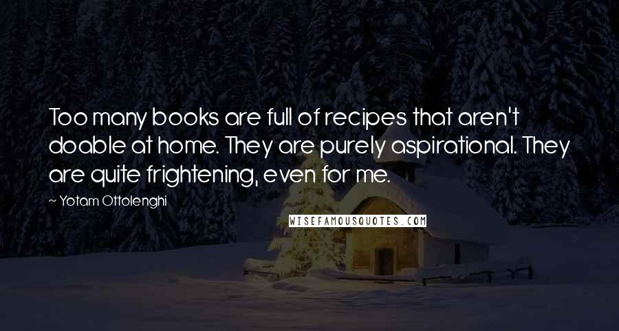 Yotam Ottolenghi Quotes: Too many books are full of recipes that aren't doable at home. They are purely aspirational. They are quite frightening, even for me.