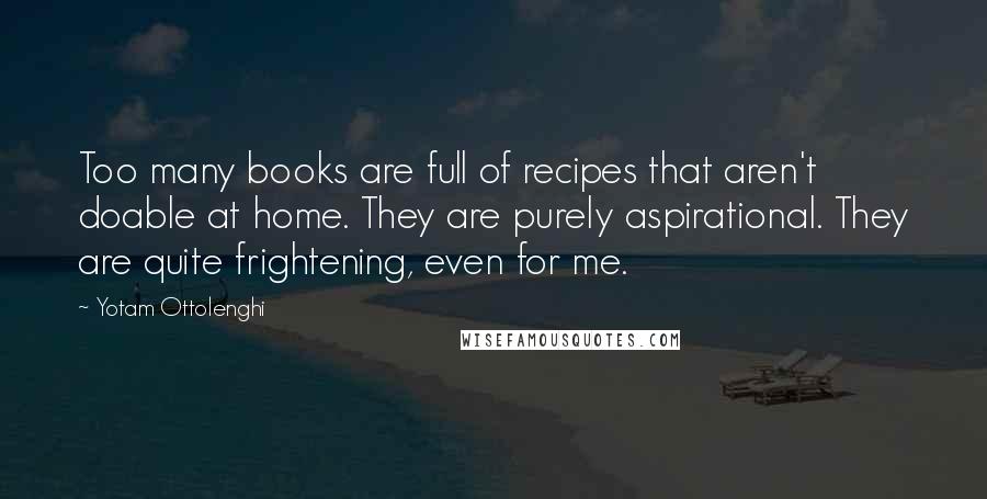Yotam Ottolenghi Quotes: Too many books are full of recipes that aren't doable at home. They are purely aspirational. They are quite frightening, even for me.