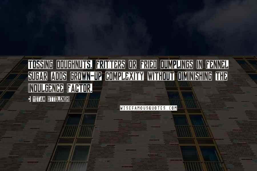 Yotam Ottolenghi Quotes: Tossing doughnuts, fritters or fried dumplings in fennel sugar adds grown-up complexity without diminishing the indulgence factor.