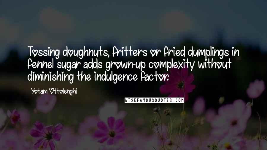 Yotam Ottolenghi Quotes: Tossing doughnuts, fritters or fried dumplings in fennel sugar adds grown-up complexity without diminishing the indulgence factor.