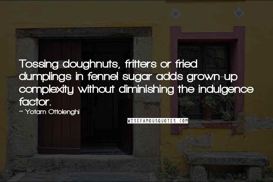 Yotam Ottolenghi Quotes: Tossing doughnuts, fritters or fried dumplings in fennel sugar adds grown-up complexity without diminishing the indulgence factor.