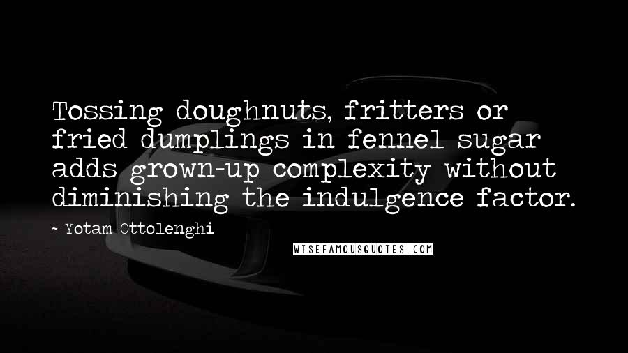 Yotam Ottolenghi Quotes: Tossing doughnuts, fritters or fried dumplings in fennel sugar adds grown-up complexity without diminishing the indulgence factor.