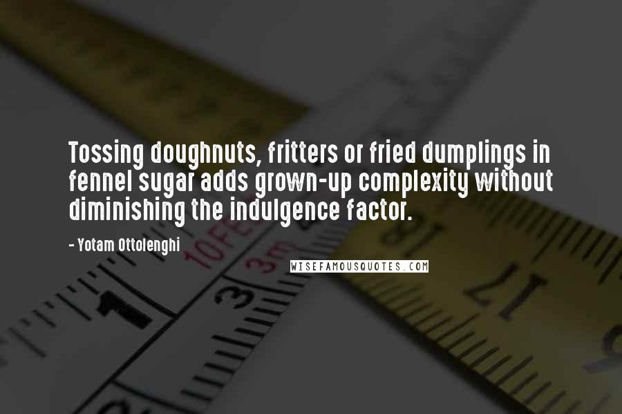 Yotam Ottolenghi Quotes: Tossing doughnuts, fritters or fried dumplings in fennel sugar adds grown-up complexity without diminishing the indulgence factor.
