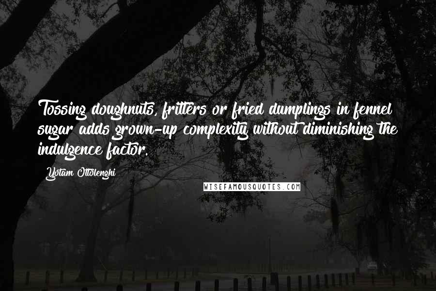 Yotam Ottolenghi Quotes: Tossing doughnuts, fritters or fried dumplings in fennel sugar adds grown-up complexity without diminishing the indulgence factor.