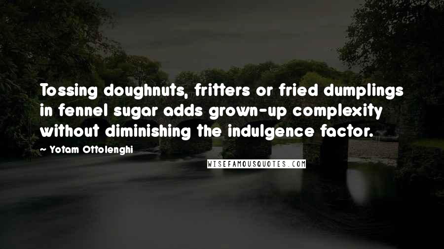 Yotam Ottolenghi Quotes: Tossing doughnuts, fritters or fried dumplings in fennel sugar adds grown-up complexity without diminishing the indulgence factor.